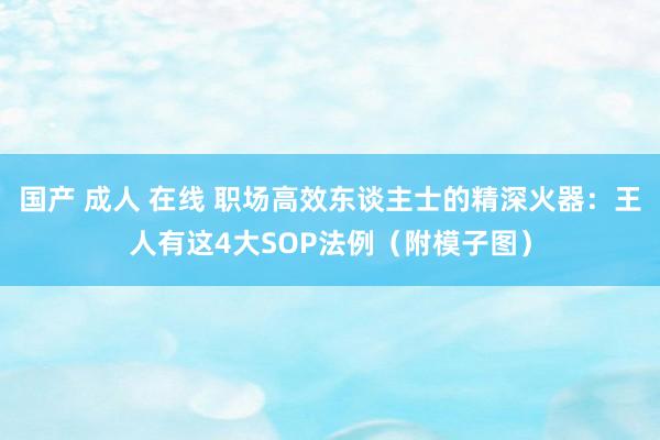 国产 成人 在线 职场高效东谈主士的精深火器：王人有这4大SOP法例（附模子图）