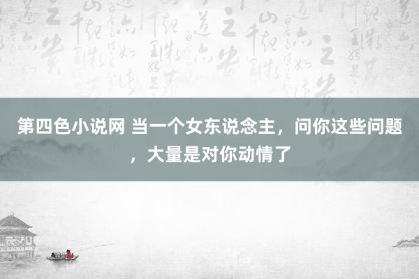 第四色小说网 当一个女东说念主，问你这些问题，大量是对你动情了