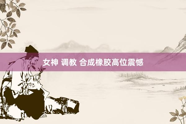 女神 调教 合成橡胶高位震憾