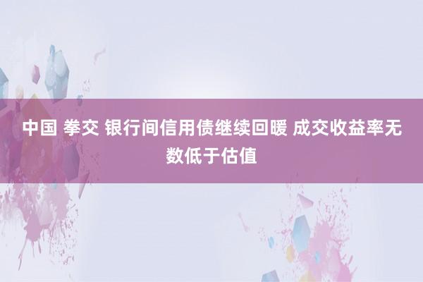 中国 拳交 银行间信用债继续回暖 成交收益率无数低于估值