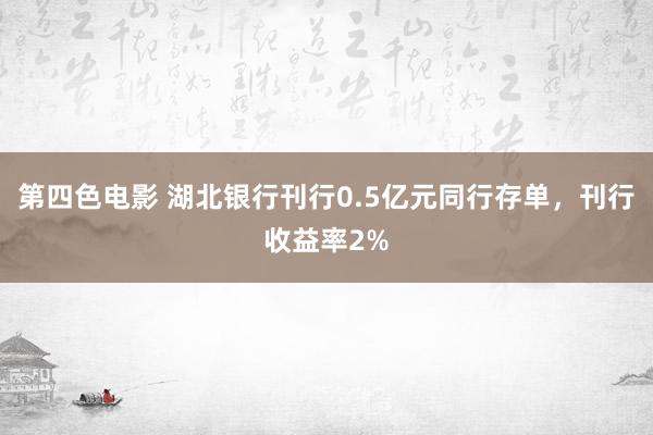 第四色电影 湖北银行刊行0.5亿元同行存单，刊行收益率2%