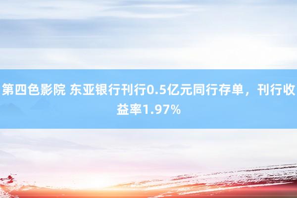 第四色影院 东亚银行刊行0.5亿元同行存单，刊行收益率1.97%