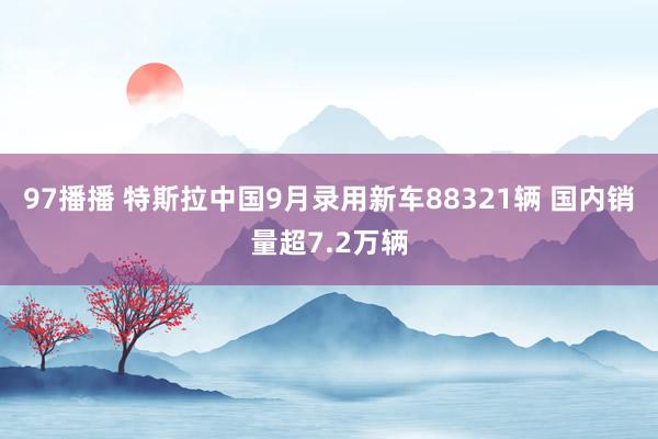 97播播 特斯拉中国9月录用新车88321辆 国内销量超7.2万辆