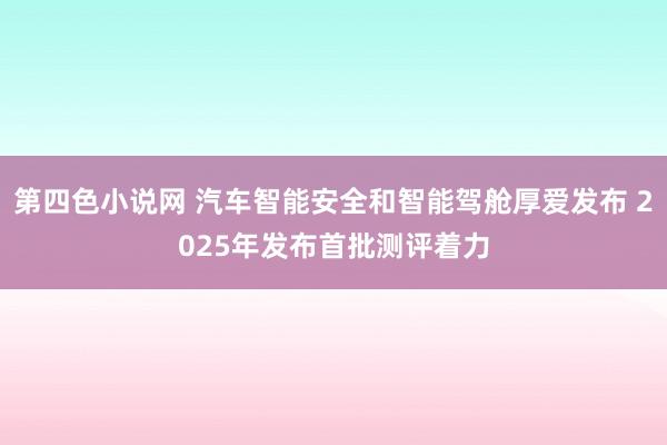 第四色小说网 汽车智能安全和智能驾舱厚爱发布 2025年发布首批测评着力