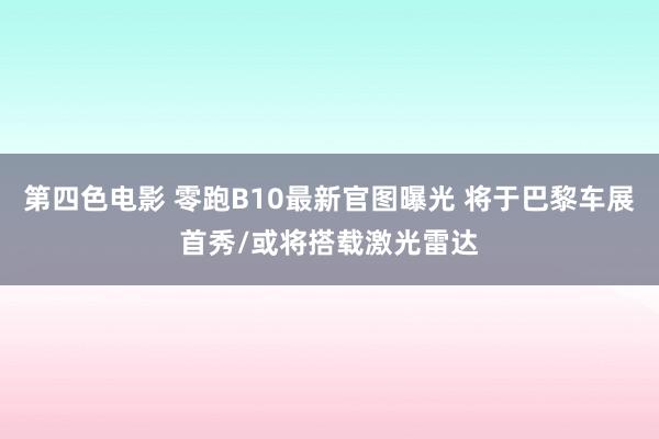 第四色电影 零跑B10最新官图曝光 将于巴黎车展首秀/或将搭载激光雷达