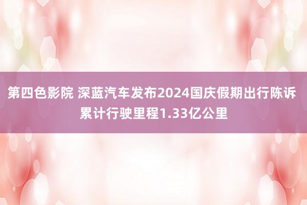 第四色影院 深蓝汽车发布2024国庆假期出行陈诉 累计行驶里程1.33亿公里