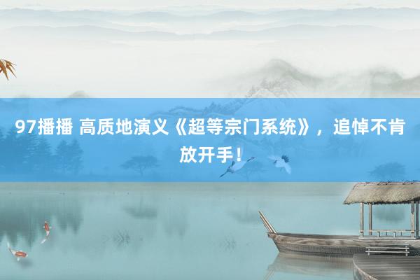 97播播 高质地演义《超等宗门系统》，追悼不肯放开手！