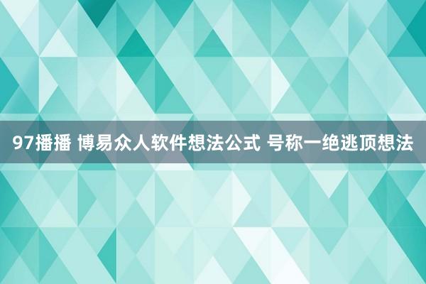 97播播 博易众人软件想法公式 号称一绝逃顶想法