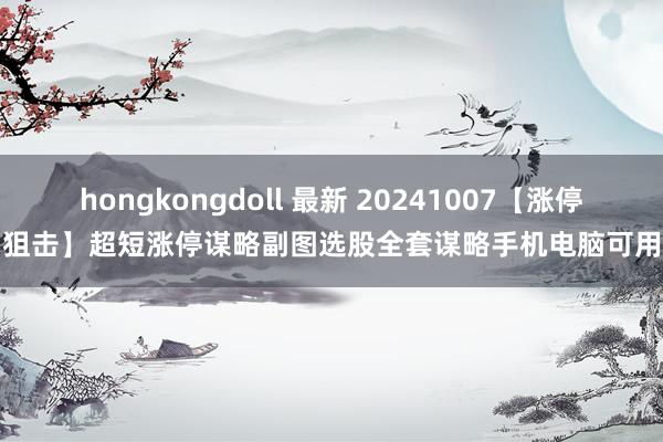 hongkongdoll 最新 20241007【涨停狙击】超短涨停谋略副图选股全套谋略手机电脑可用