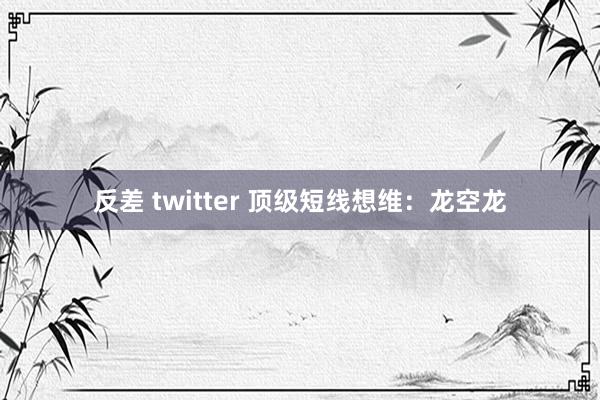 反差 twitter 顶级短线想维：龙空龙