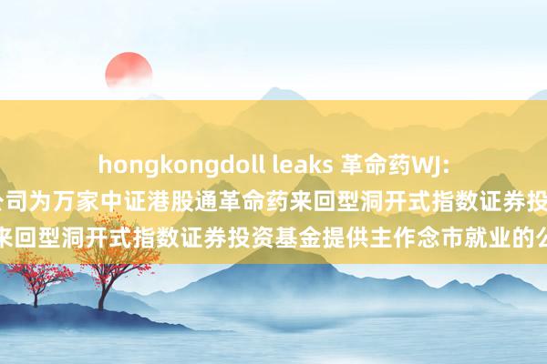 hongkongdoll leaks 革命药WJ: 对于愉快中信证券股份有限公司为万家中证港股通革命药来回型洞开式指数证券投资基金提供主作念市就业的公告