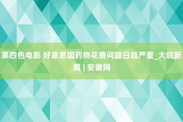 第四色电影 好意思国药物花费问题日趋严重_大皖新闻 | 安徽网