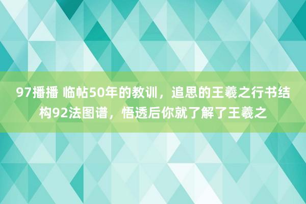 97播播 临帖50年的教训，追思的王羲之行书结构92法图谱，悟透后你就了解了王羲之