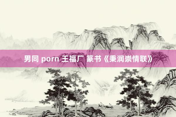 男同 porn 王福厂 篆书《秉润崇情联》