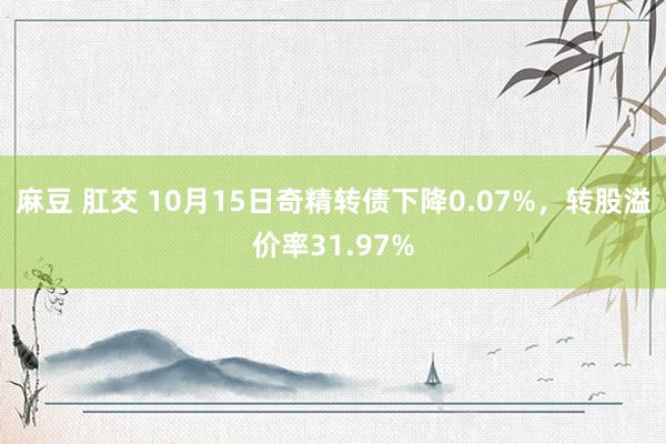 麻豆 肛交 10月15日奇精转债下降0.07%，转股溢价率31.97%