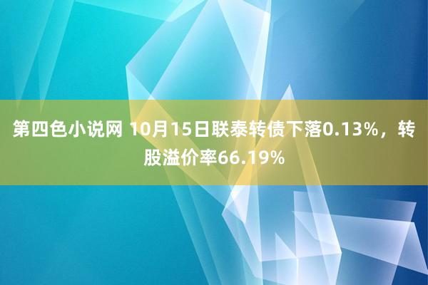 第四色小说网 10月15日联泰转债下落0.13%，转股溢价率66.19%