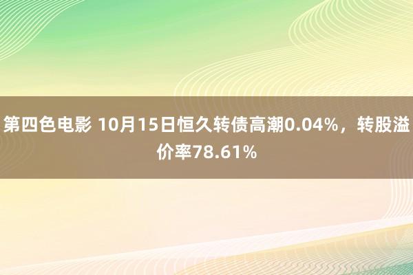 第四色电影 10月15日恒久转债高潮0.04%，转股溢价率78.61%