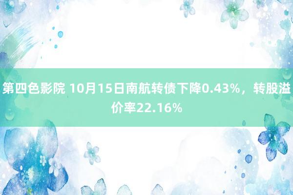 第四色影院 10月15日南航转债下降0.43%，转股溢价率22.16%