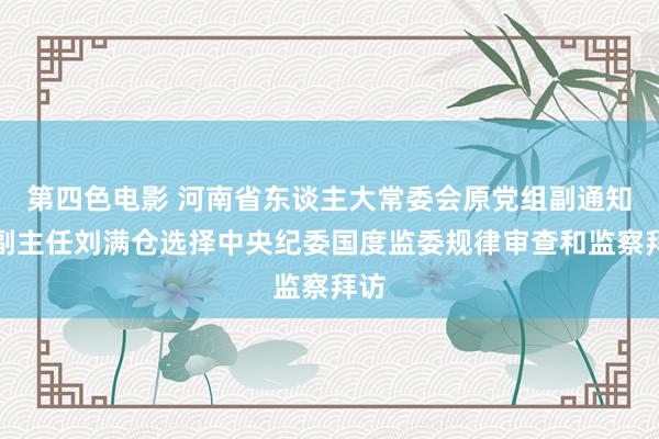 第四色电影 河南省东谈主大常委会原党组副通知、副主任刘满仓选择中央纪委国度监委规律审查和监察拜访