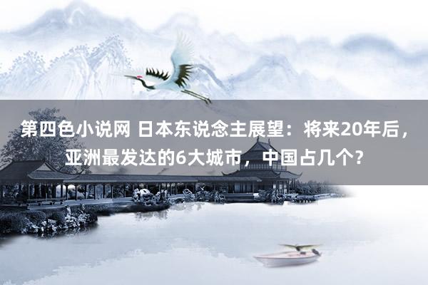 第四色小说网 日本东说念主展望：将来20年后，亚洲最发达的6大城市，中国占几个？