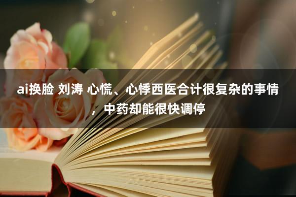 ai换脸 刘涛 心慌、心悸西医合计很复杂的事情，中药却能很快调停