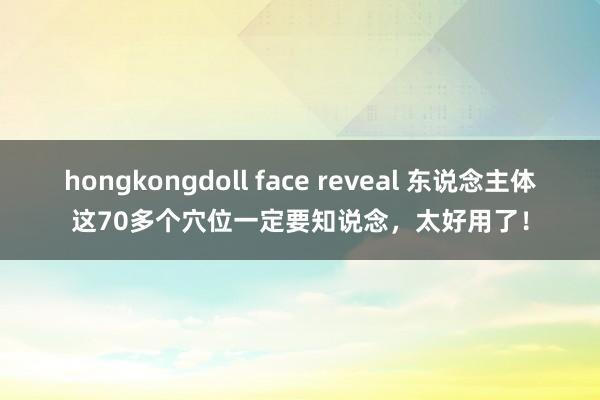 hongkongdoll face reveal 东说念主体这70多个穴位一定要知说念，太好用了！