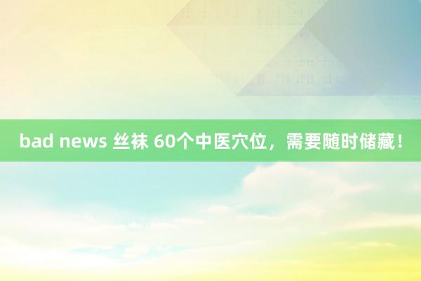 bad news 丝袜 60个中医穴位，需要随时储藏！