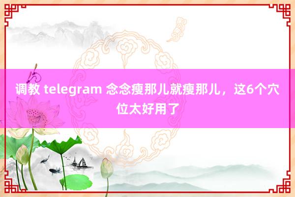 调教 telegram 念念瘦那儿就瘦那儿，这6个穴位太好用了