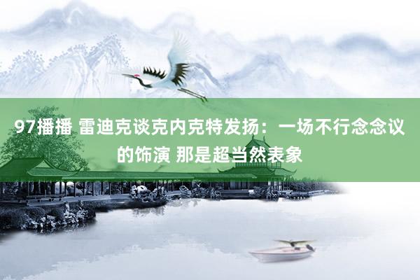 97播播 雷迪克谈克内克特发扬：一场不行念念议的饰演 那是超当然表象