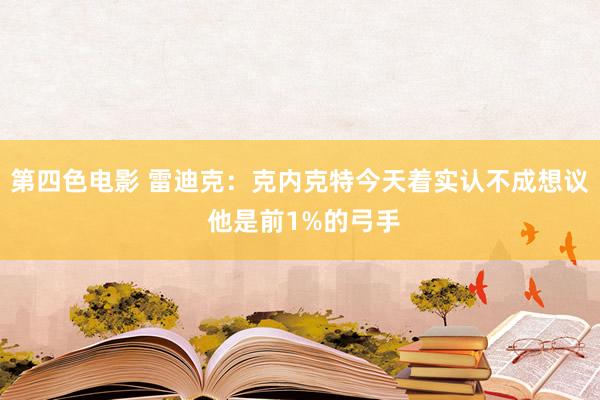 第四色电影 雷迪克：克内克特今天着实认不成想议 他是前1%的弓手