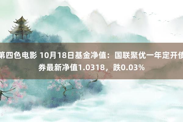 第四色电影 10月18日基金净值：国联聚优一年定开债券最新净值1.0318，跌0.03%