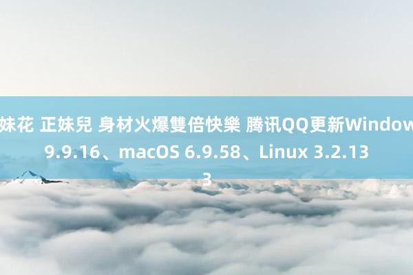 姐妹花 正妹兒 身材火爆雙倍快樂 腾讯QQ更新Windows 9.9.16、macOS 6.9.58、Linux 3.2.13