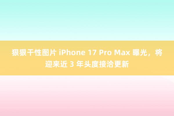 狠狠干性图片 iPhone 17 Pro Max 曝光，将迎来近 3 年头度接洽更新