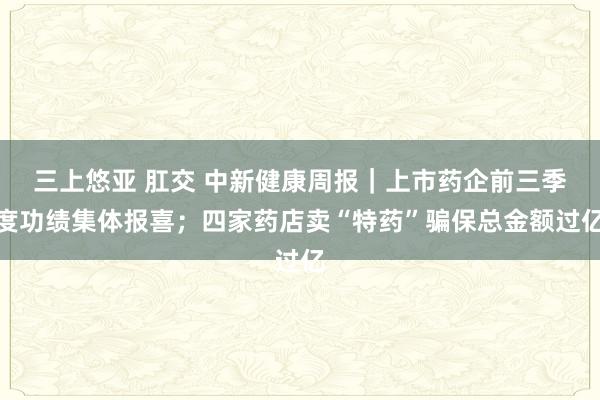 三上悠亚 肛交 中新健康周报｜上市药企前三季度功绩集体报喜；四家药店卖“特药”骗保总金额过亿