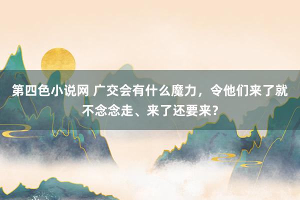 第四色小说网 广交会有什么魔力，令他们来了就不念念走、来了还要来？