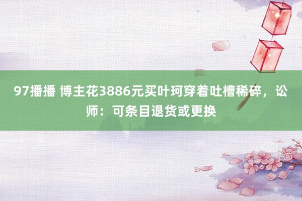 97播播 博主花3886元买叶珂穿着吐槽稀碎，讼师：可条目退货或更换