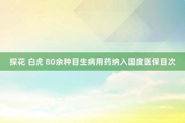 探花 白虎 80余种目生病用药纳入国度医保目次