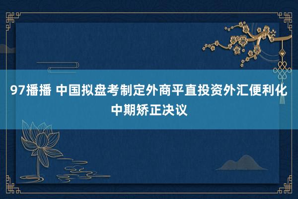 97播播 中国拟盘考制定外商平直投资外汇便利化中期矫正决议