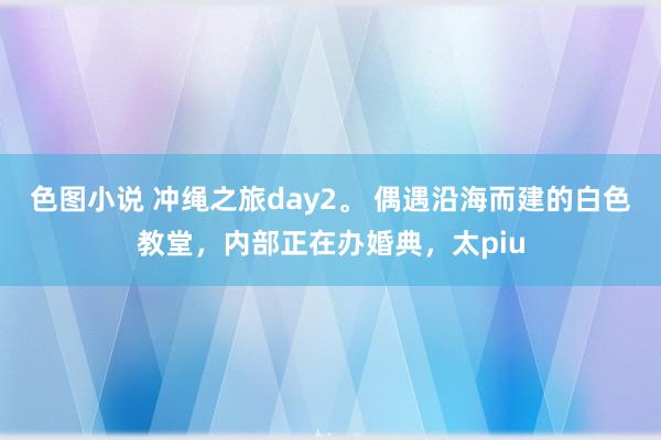 色图小说 冲绳之旅day2。 偶遇沿海而建的白色教堂，内部正在办婚典，太piu