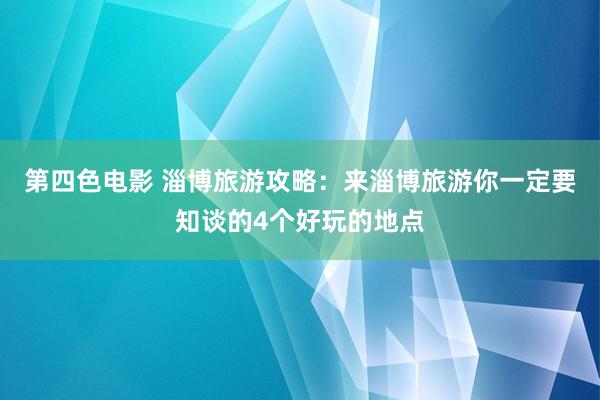 第四色电影 淄博旅游攻略：来淄博旅游你一定要知谈的4个好玩的地点