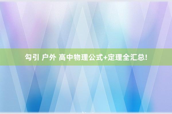 勾引 户外 高中物理公式+定理全汇总!