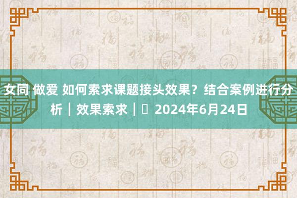 女同 做爱 如何索求课题接头效果？结合案例进行分析┃效果索求┃​2024年6月24日