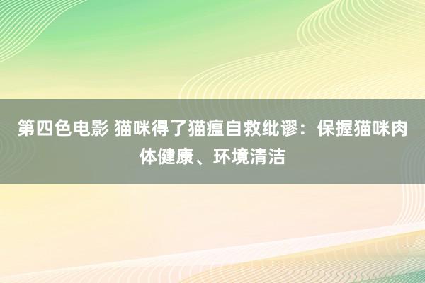 第四色电影 猫咪得了猫瘟自救纰谬：保握猫咪肉体健康、环境清洁