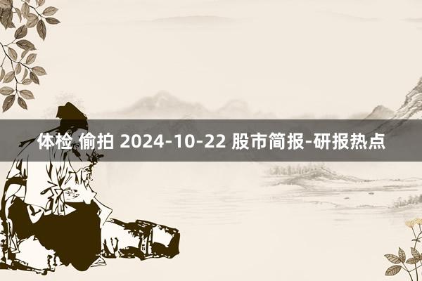 体检 偷拍 2024-10-22 股市简报-研报热点