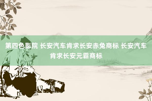 第四色影院 长安汽车肯求长安赤兔商标 长安汽车肯求长安元霸商标