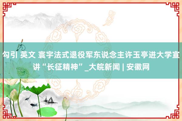 勾引 英文 寰宇法式退役军东说念主许玉亭进大学宣讲“长征精神”_大皖新闻 | 安徽网