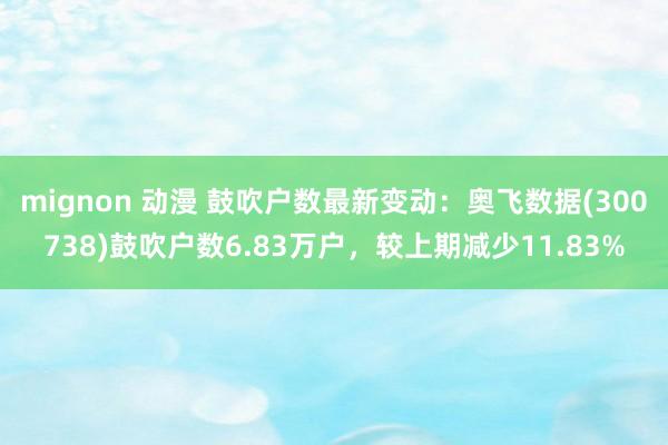 mignon 动漫 鼓吹户数最新变动：奥飞数据(300738)鼓吹户数6.83万户，较上期减少11.83%