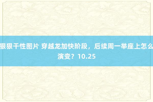 狠狠干性图片 穿越龙加快阶段，后续周一举座上怎么演变？10.25