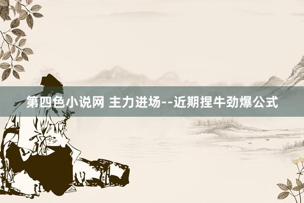 第四色小说网 主力进场--近期捏牛劲爆公式