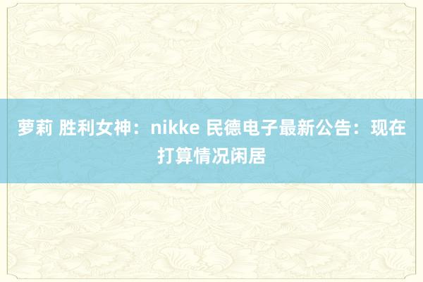 萝莉 胜利女神：nikke 民德电子最新公告：现在打算情况闲居